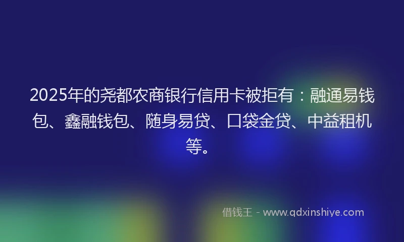2025年的尧都农商银行信用卡被拒有：融通易钱包、鑫融钱包、随身易贷、口袋金贷、中益租机等。