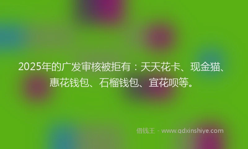 2025年的广发审核被拒有：天天花卡、现金猫、惠花钱包、石榴钱包、宜花呗等。
