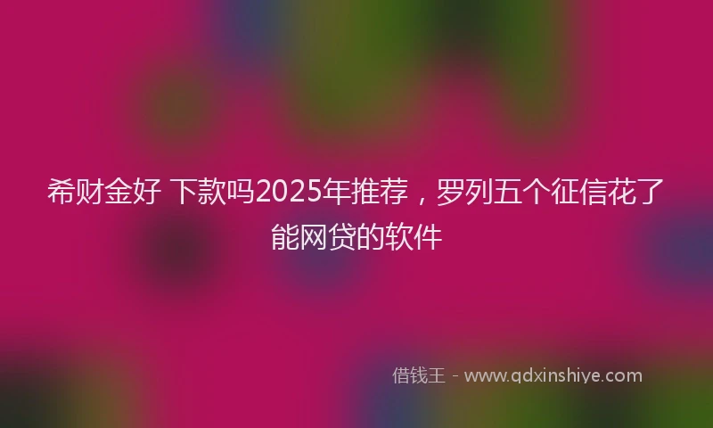 希财金好 下款吗2025年推荐，罗列五个征信花了能网贷的软件