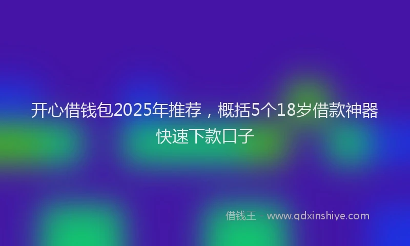 开心借钱包2025年推荐，概括5个18岁借款神器快速下款口子