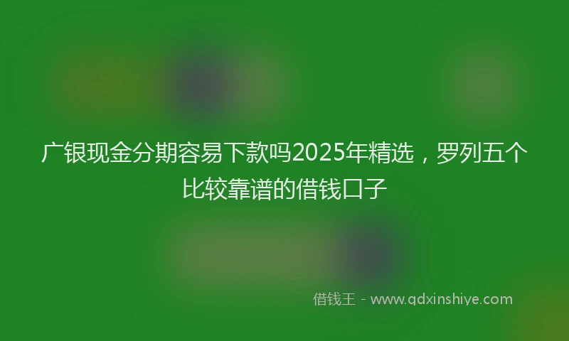 广银现金分期容易下款吗2025年精选，罗列五个比较靠谱的借钱口子