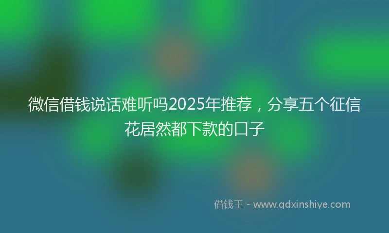 微信借钱说话难听吗2025年推荐，分享五个征信花居然都下款的口子