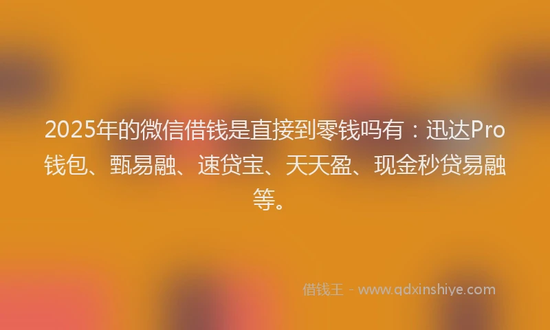 2025年的微信借钱是直接到零钱吗有：迅达Pro钱包、甄易融、速贷宝、天天盈、现金秒贷易融等。