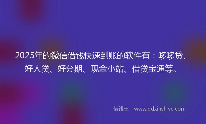 2025年的微信借钱快速到账的软件有：哆哆贷、好人贷、好分期、现金小站、借贷宝通等。
