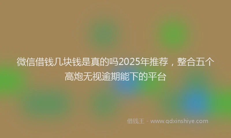 微信借钱几块钱是真的吗2025年推荐，整合五个高炮无视逾期能下的平台