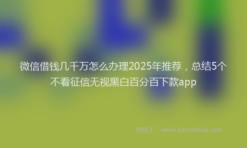 微信借钱几千万怎么办理2025年推荐，总结5个不看征信无视黑白百分百下款app