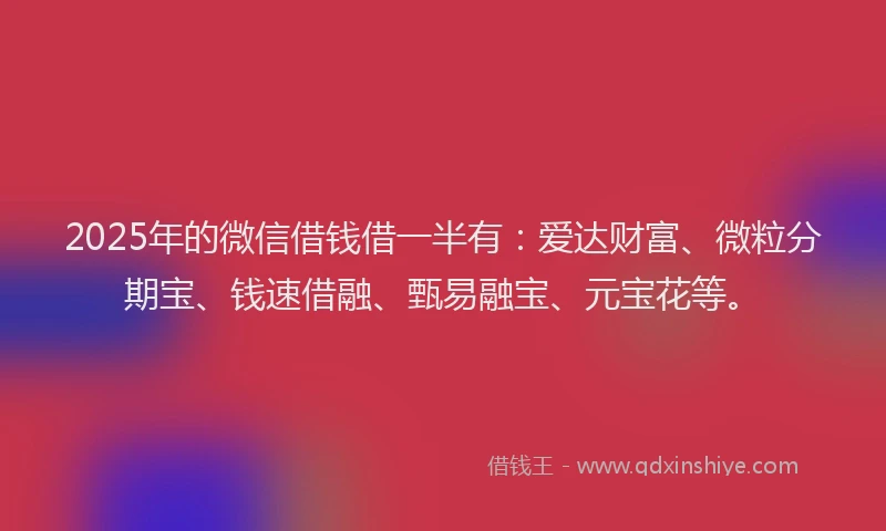 2025年的微信借钱借一半有：爱达财富、微粒分期宝、钱速借融、甄易融宝、元宝花等。