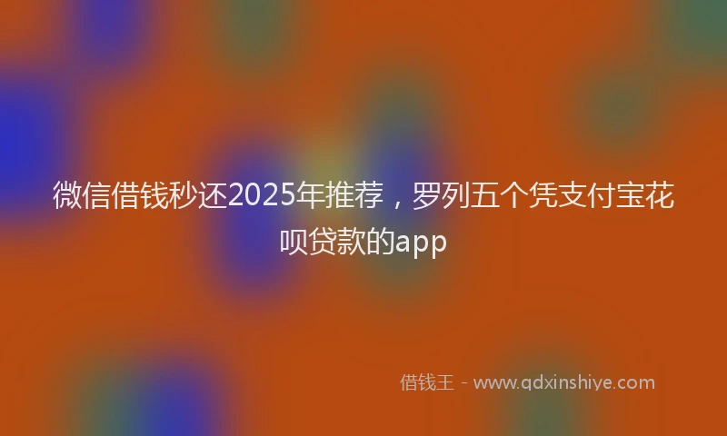 微信借钱秒还2025年推荐，罗列五个凭支付宝花呗贷款的app