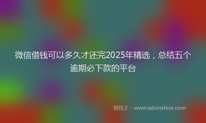 微信借钱可以多久才还完2025年精选，总结五个逾期必下款的平台