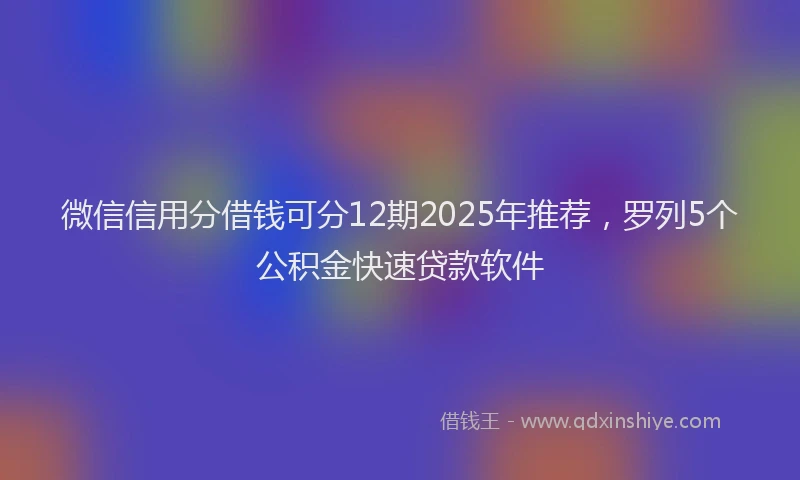 微信信用分借钱可分12期2025年推荐，罗列5个公积金快速贷款软件