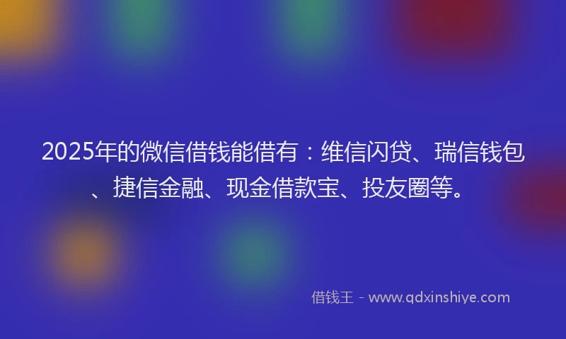 2025年的微信借钱能借有：维信闪贷、瑞信钱包、捷信金融、现金借款宝、投友圈等。