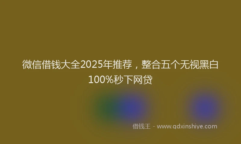 微信借钱大全2025年推荐，整合五个无视黑白100%秒下网贷