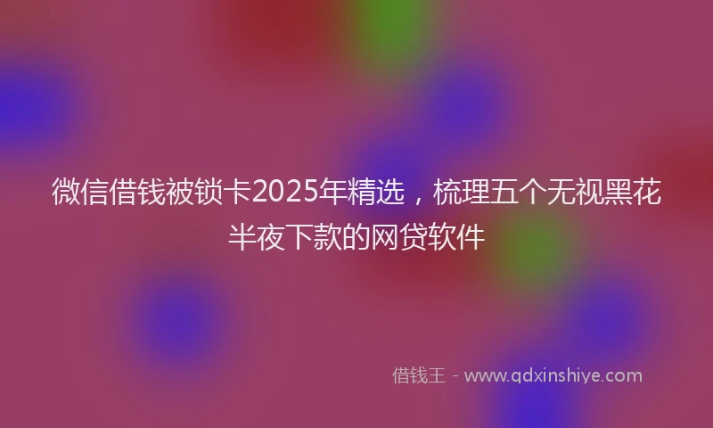 微信借钱被锁卡2025年精选，梳理五个无视黑花半夜下款的网贷软件