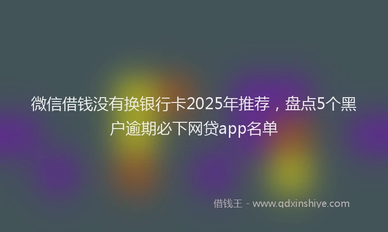 微信借钱没有换银行卡2025年推荐，盘点5个黑户逾期必下网贷app名单