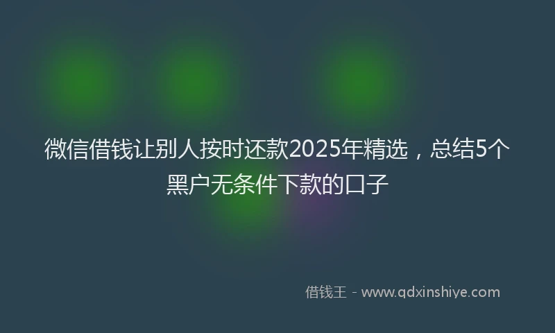 微信借钱让别人按时还款2025年精选，总结5个黑户无条件下款的口子