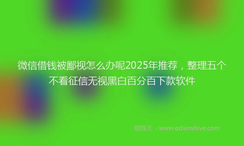 微信借钱被鄙视怎么办呢2025年推荐，整理五个不看征信无视黑白百分百下款软件