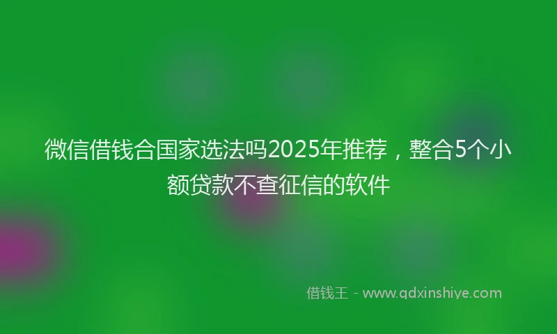 微信借钱合国家选法吗2025年推荐，整合5个小额贷款不查征信的软件