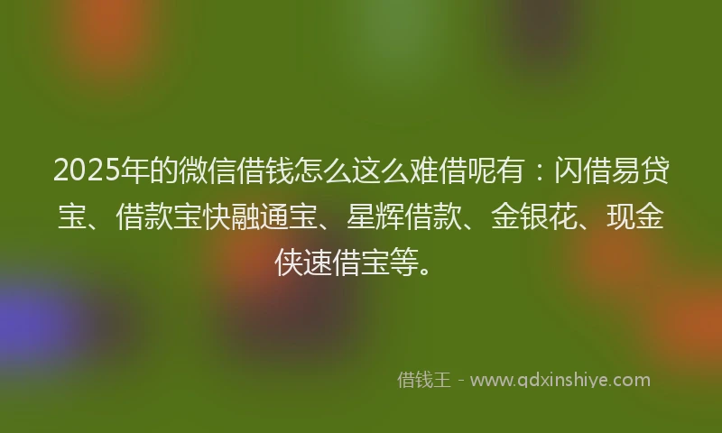 2025年的微信借钱怎么这么难借呢有：闪借易贷宝、借款宝快融通宝、星辉借款、金银花、现金侠速借宝等。