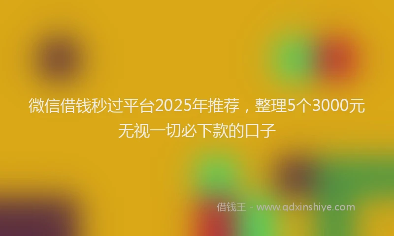 微信借钱秒过平台2025年推荐，整理5个3000元无视一切必下款的口子