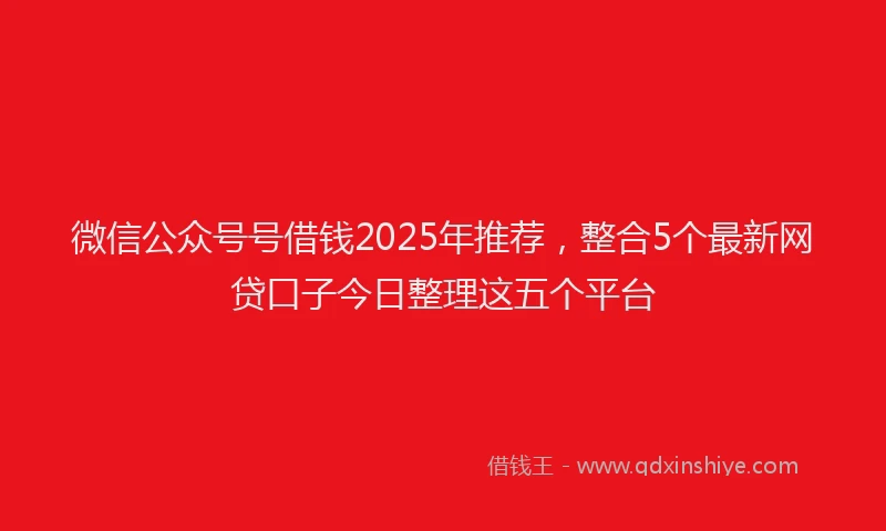 微信公众号号借钱2025年推荐，整合5个最新网贷口子今日整理这五个平台
