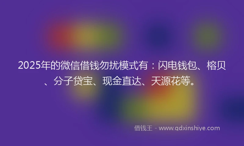 2025年的微信借钱勿扰模式有：闪电钱包、榕贝、分子贷宝、现金直达、天源花等。