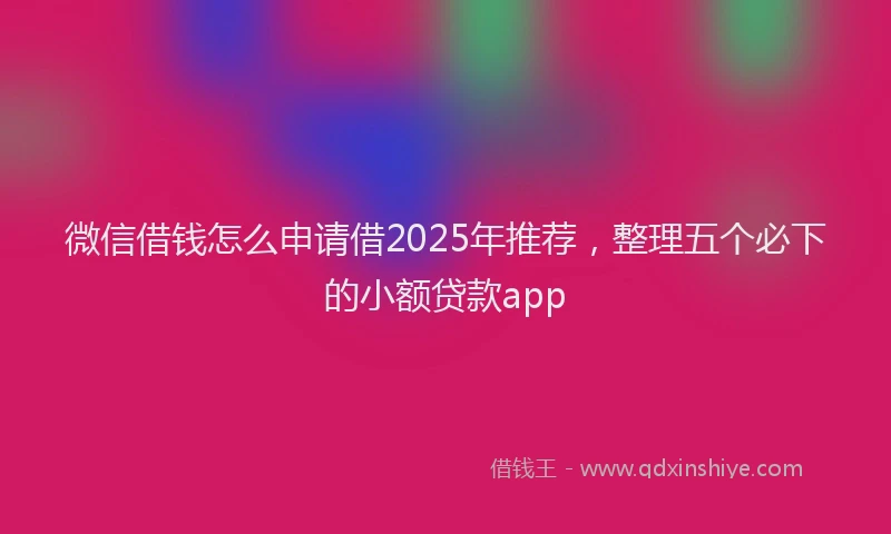 微信借钱怎么申请借2025年推荐，整理五个必下的小额贷款app