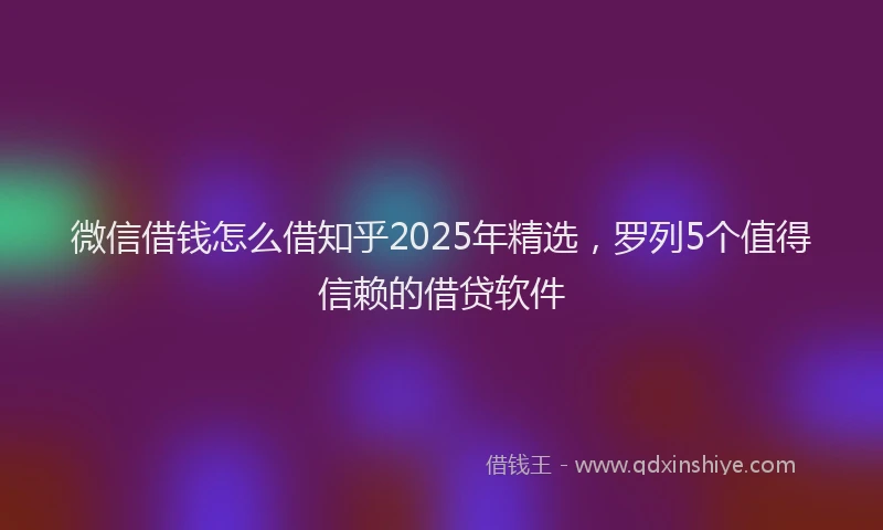 微信借钱怎么借知乎2025年精选，罗列5个值得信赖的借贷软件