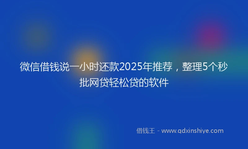 微信借钱说一小时还款2025年推荐，整理5个秒批网贷轻松贷的软件