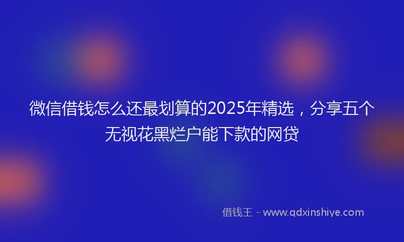 微信借钱怎么还最划算的2025年精选，分享五个无视花黑烂户能下款的网贷