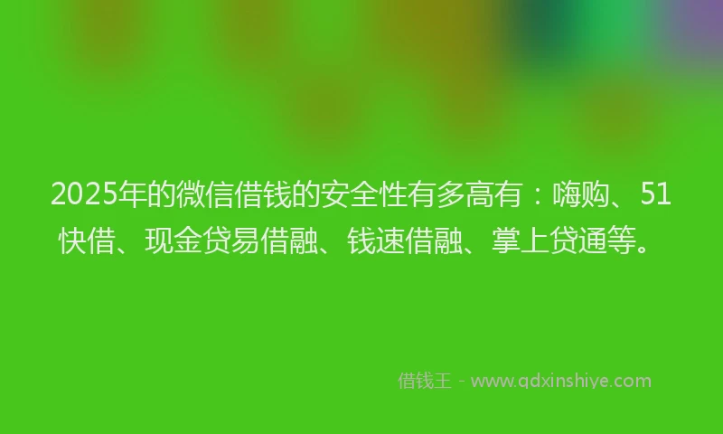 2025年的微信借钱的安全性有多高有：嗨购、51快借、现金贷易借融、钱速借融、掌上贷通等。