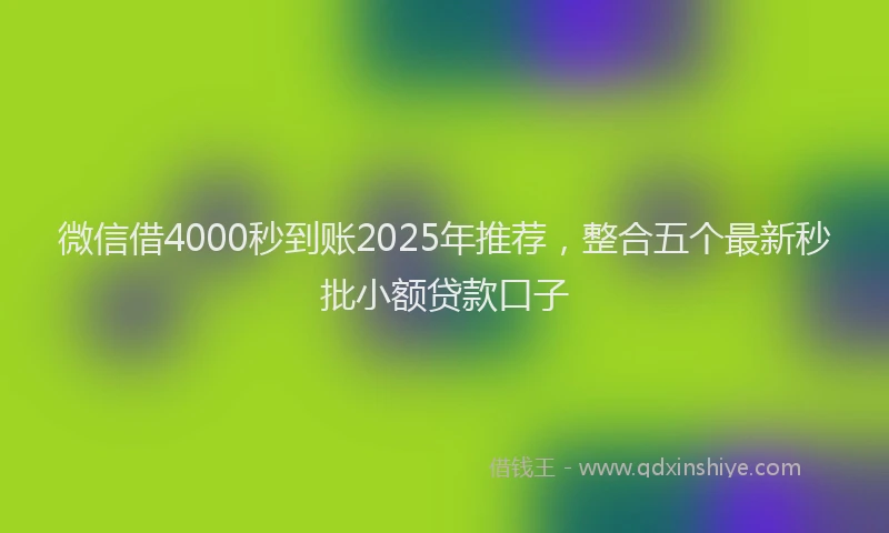 微信借4000秒到账2025年推荐，整合五个最新秒批小额贷款口子