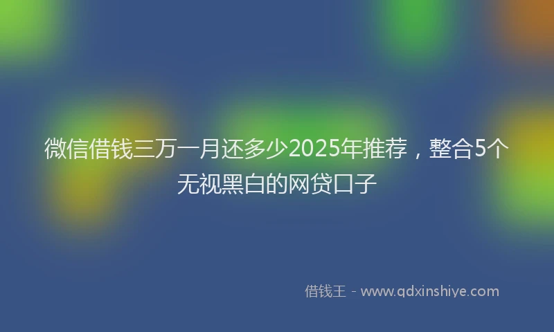 微信借钱三万一月还多少2025年推荐，整合5个无视黑白的网贷口子