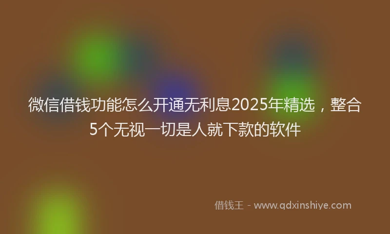 微信借钱功能怎么开通无利息2025年精选，整合5个无视一切是人就下款的软件