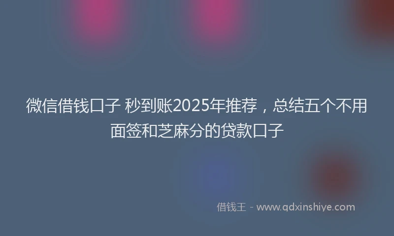 微信借钱口子 秒到账2025年推荐，总结五个不用面签和芝麻分的贷款口子