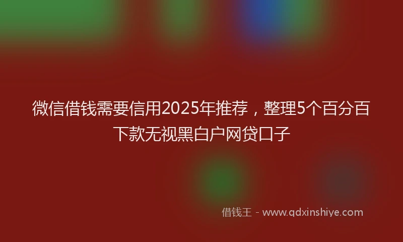 微信借钱需要信用2025年推荐，整理5个百分百下款无视黑白户网贷口子