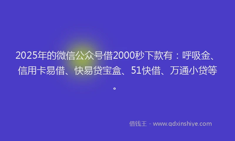 2025年的微信公众号借2000秒下款有：呼吸金、信用卡易借、快易贷宝盒、51快借、万通小贷等。
