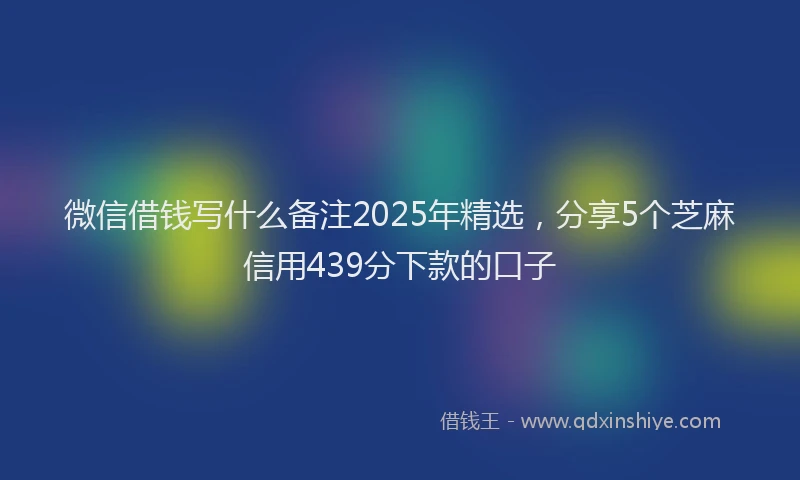 微信借钱写什么备注2025年精选，分享5个芝麻信用439分下款的口子