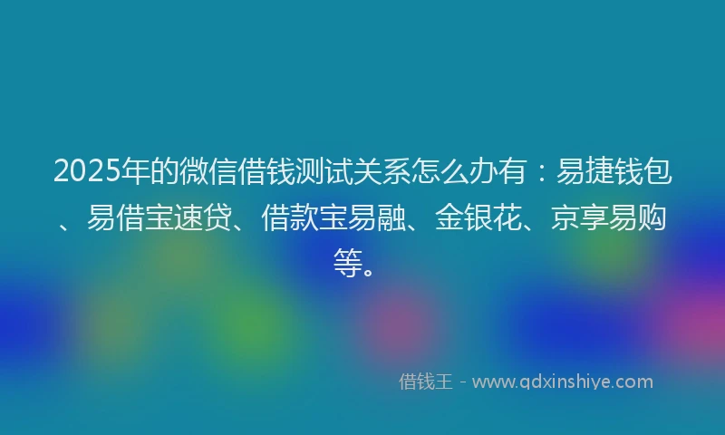 2025年的微信借钱测试关系怎么办有：易捷钱包、易借宝速贷、借款宝易融、金银花、京享易购等。