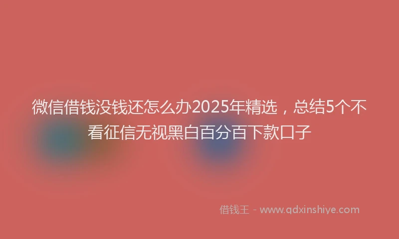 微信借钱没钱还怎么办2025年精选，总结5个不看征信无视黑白百分百下款口子