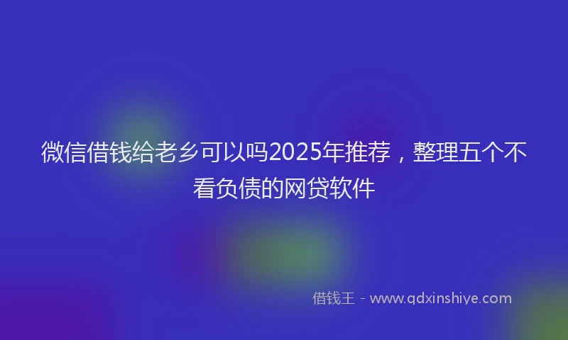 微信借钱给老乡可以吗2025年推荐，整理五个不看负债的网贷软件