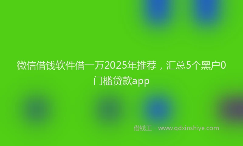 微信借钱软件借一万2025年推荐，汇总5个黑户0门槛贷款app