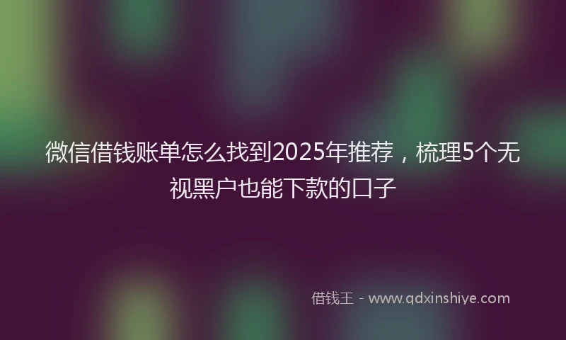 微信借钱账单怎么找到2025年推荐，梳理5个无视黑户也能下款的口子