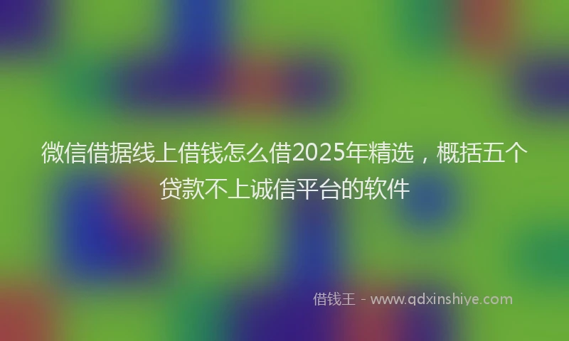 微信借据线上借钱怎么借2025年精选，概括五个贷款不上诚信平台的软件
