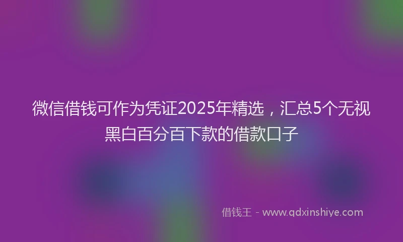 微信借钱可作为凭证2025年精选，汇总5个无视黑白百分百下款的借款口子