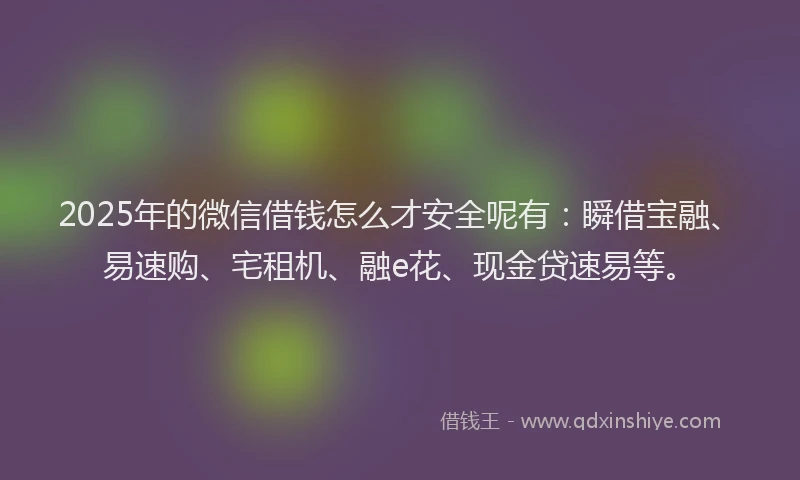 2025年的微信借钱怎么才安全呢有：瞬借宝融、易速购、宅租机、融e花、现金贷速易等。