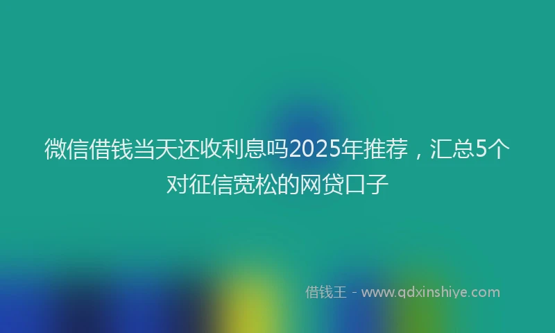 微信借钱当天还收利息吗2025年推荐，汇总5个对征信宽松的网贷口子