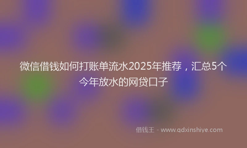 微信借钱如何打账单流水2025年推荐，汇总5个今年放水的网贷口子