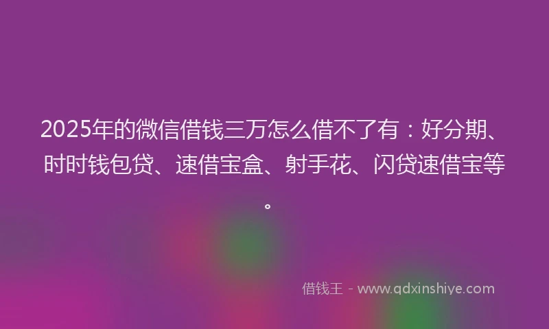 2025年的微信借钱三万怎么借不了有：好分期、时时钱包贷、速借宝盒、射手花、闪贷速借宝等。