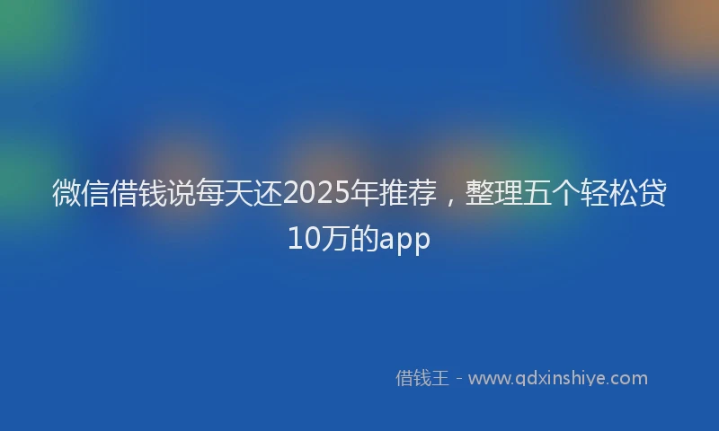 微信借钱说每天还2025年推荐，整理五个轻松贷10万的app