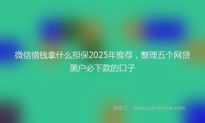 微信借钱拿什么担保2025年推荐，整理五个网贷黑户必下款的口子